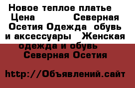 Новое теплое платье  › Цена ­ 2 500 - Северная Осетия Одежда, обувь и аксессуары » Женская одежда и обувь   . Северная Осетия